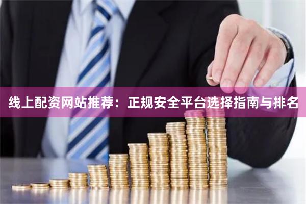 线上配资网站推荐：正规安全平台选择指南与排名