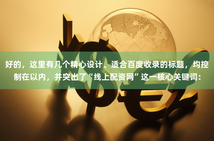 好的，这里有几个精心设计、适合百度收录的标题，均控制在以内，并突出了“线上配资网”这一核心关键词：