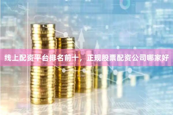 线上配资平台排名前十，正规股票配资公司哪家好