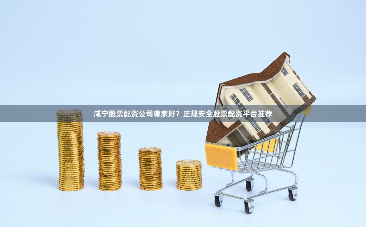 咸宁股票配资公司哪家好？正规安全股票配资平台推荐