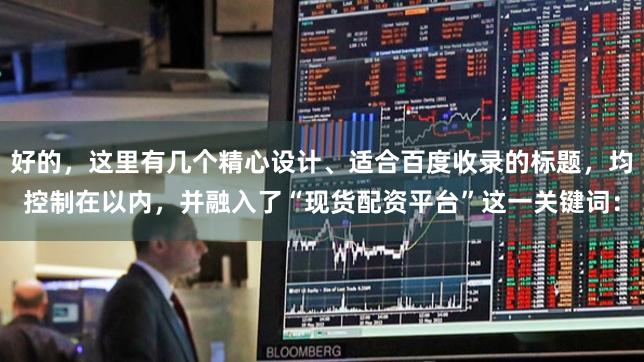 好的，这里有几个精心设计、适合百度收录的标题，均控制在以内，并融入了“现货配资平台”这一关键词：