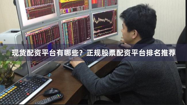 现货配资平台有哪些？正规股票配资平台排名推荐