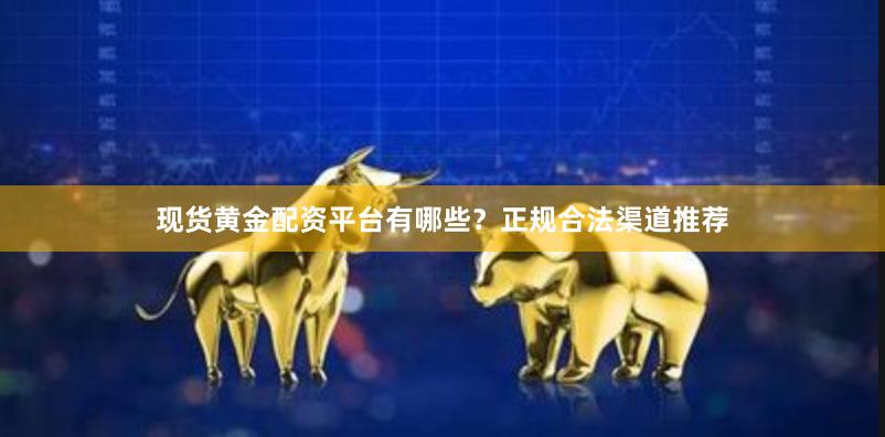 现货黄金配资平台有哪些？正规合法渠道推荐