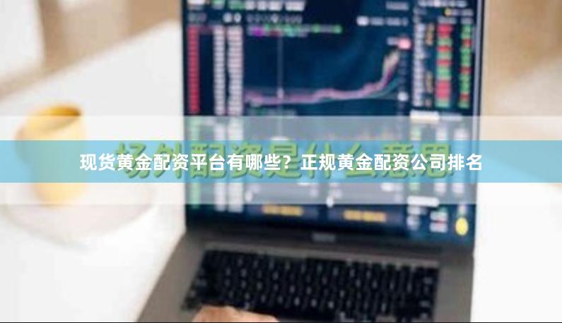 现货黄金配资平台有哪些？正规黄金配资公司排名