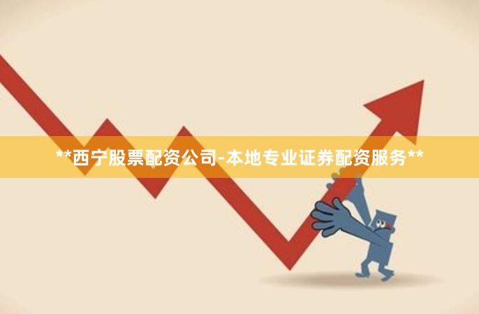 **西宁股票配资公司-本地专业证券配资服务**