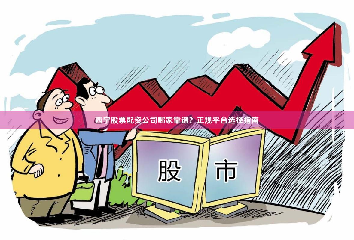 西宁股票配资公司哪家靠谱？正规平台选择指南