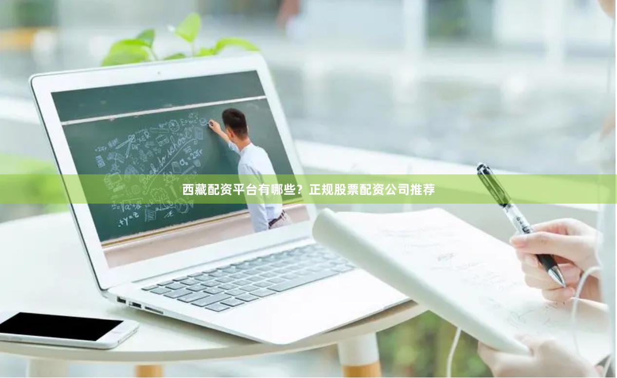 西藏配资平台有哪些？正规股票配资公司推荐
