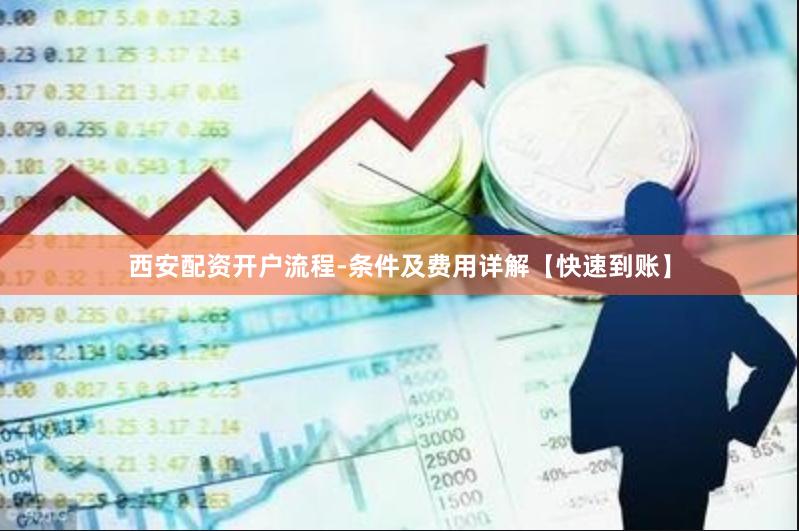 西安配资开户流程-条件及费用详解【快速到账】