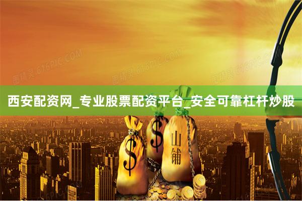 西安配资网_专业股票配资平台_安全可靠杠杆炒股