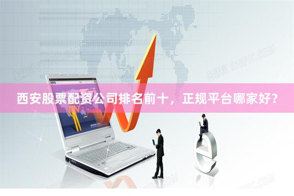 西安股票配资公司排名前十，正规平台哪家好？