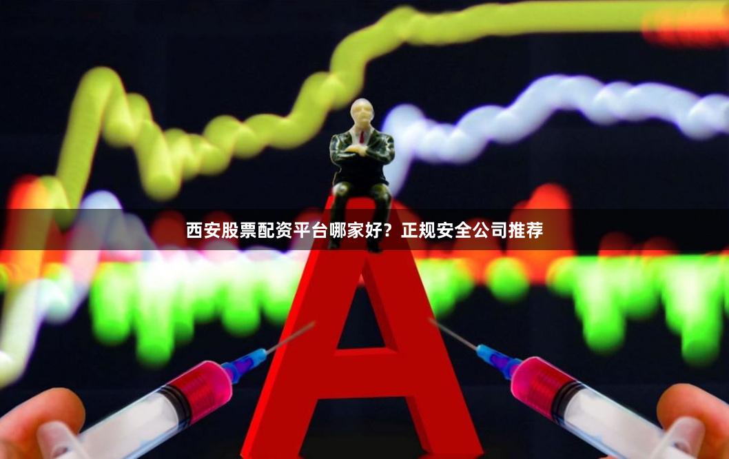 西安股票配资平台哪家好？正规安全公司推荐