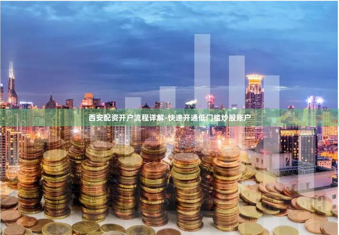 西安配资开户流程详解-快速开通低门槛炒股账户
