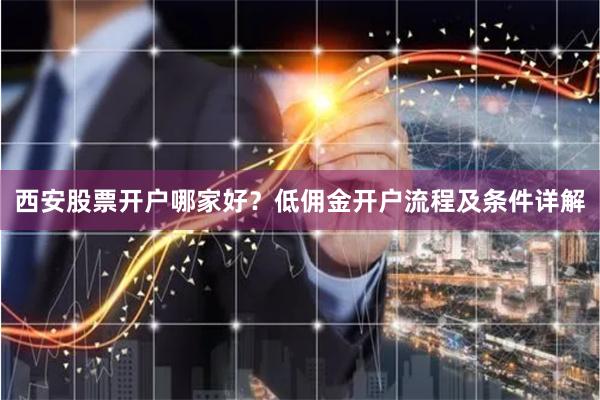 西安股票开户哪家好？低佣金开户流程及条件详解