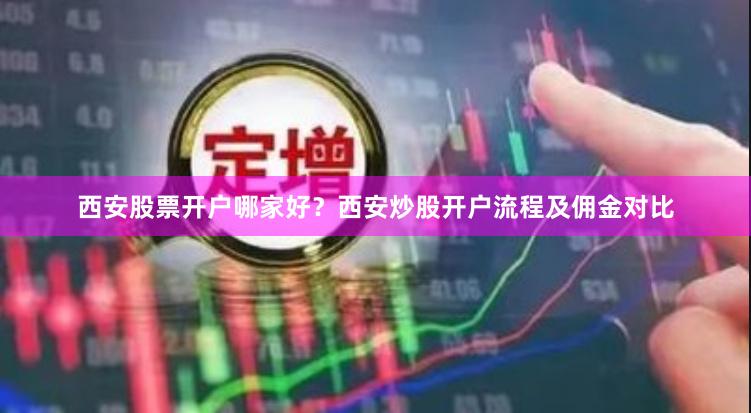 西安股票开户哪家好？西安炒股开户流程及佣金对比