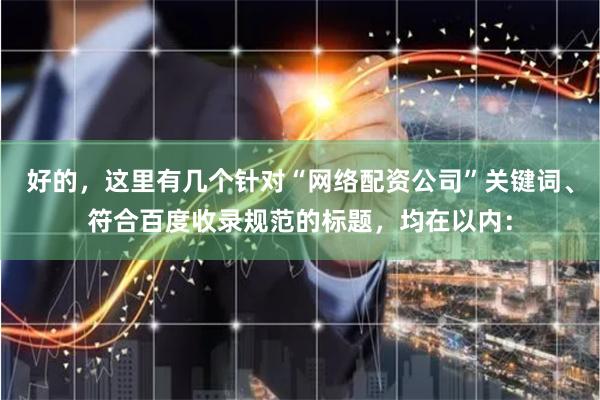 好的，这里有几个针对“网络配资公司”关键词、符合百度收录规范的标题，均在以内：