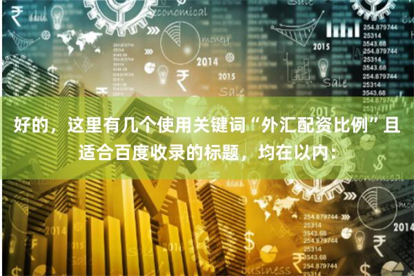 好的，这里有几个使用关键词“外汇配资比例”且适合百度收录的标题，均在以内：