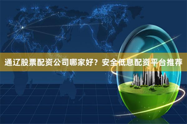通辽股票配资公司哪家好？安全低息配资平台推荐