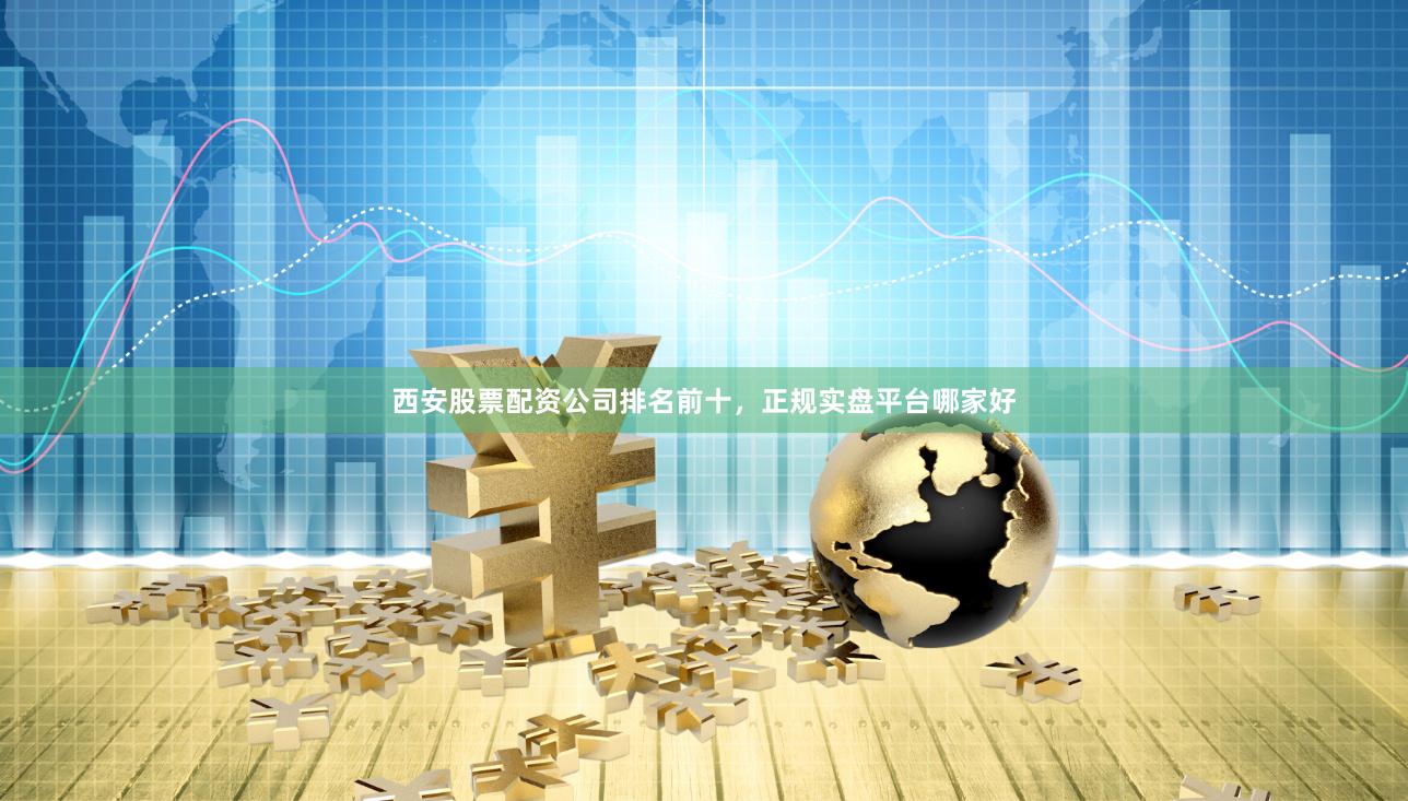 西安股票配资公司排名前十，正规实盘平台哪家好