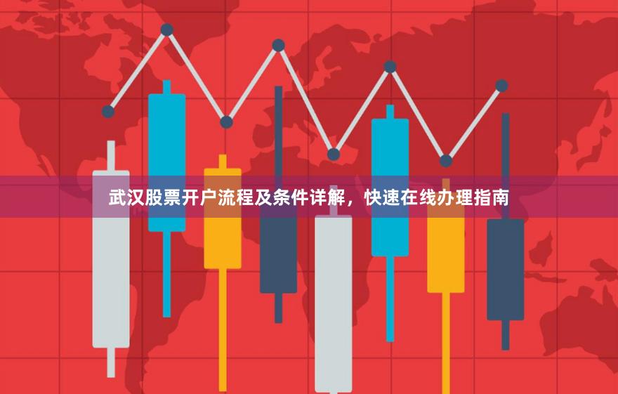 武汉股票开户流程及条件详解，快速在线办理指南