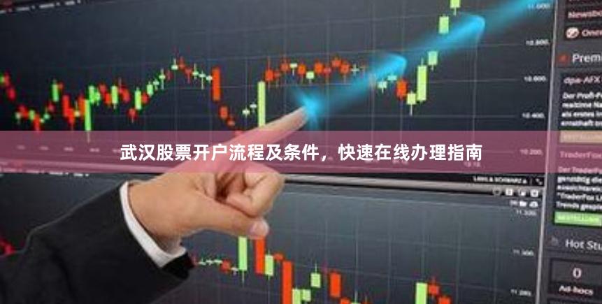 武汉股票开户流程及条件，快速在线办理指南