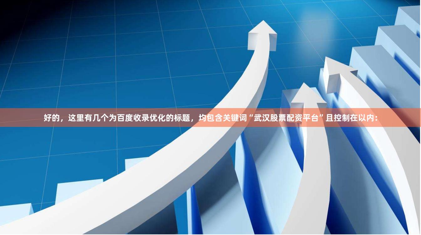 好的，这里有几个为百度收录优化的标题，均包含关键词“武汉股票配资平台”且控制在以内：