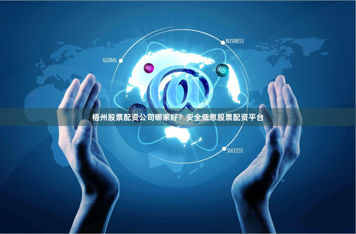梧州股票配资公司哪家好？安全低息股票配资平台
