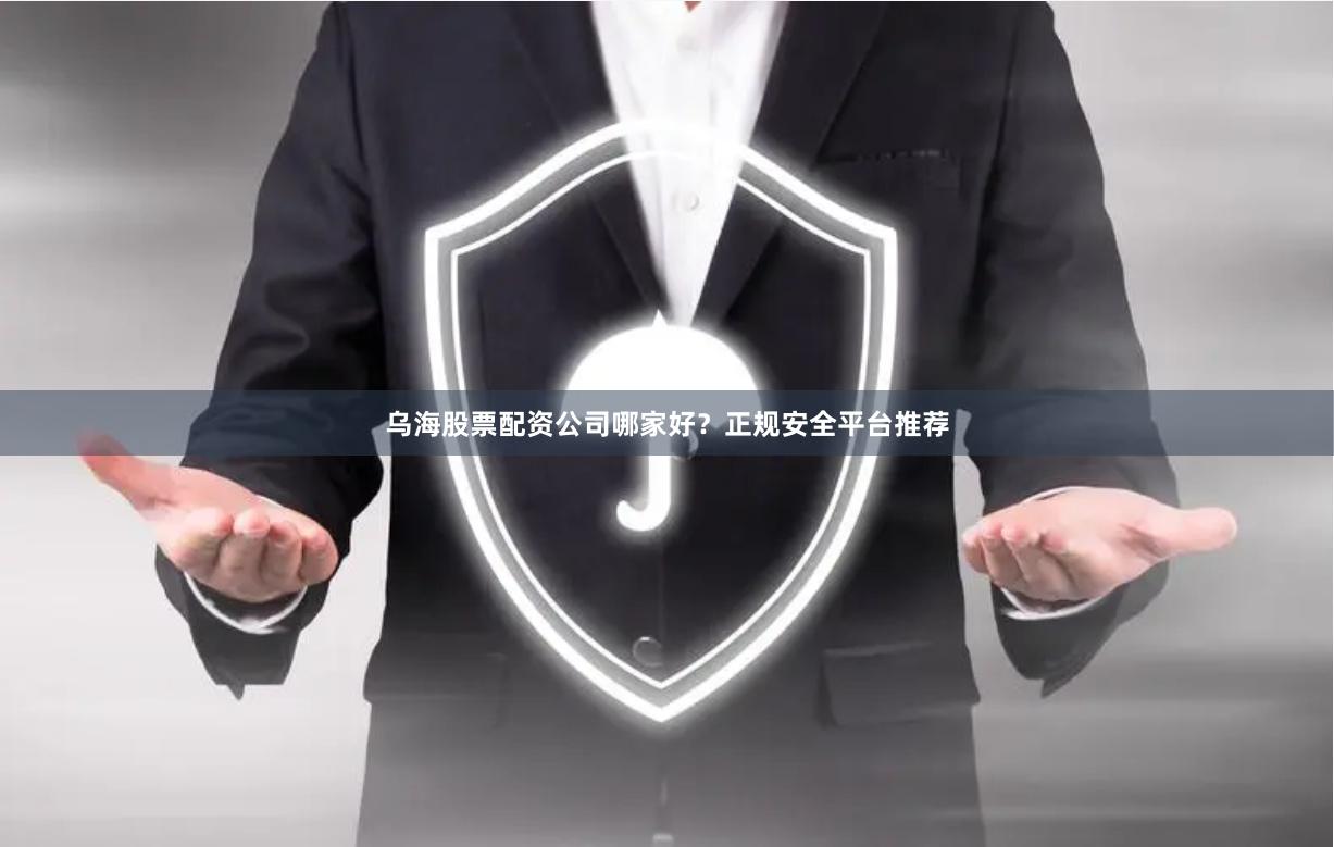 乌海股票配资公司哪家好？正规安全平台推荐