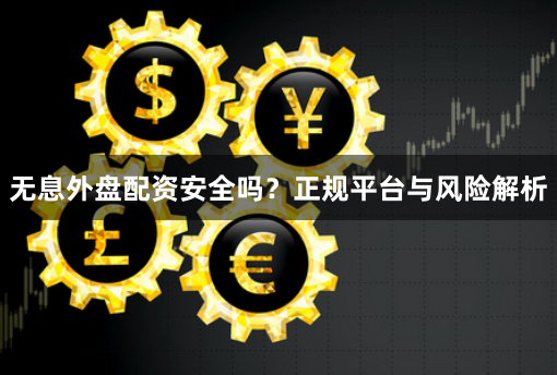 无息外盘配资安全吗？正规平台与风险解析