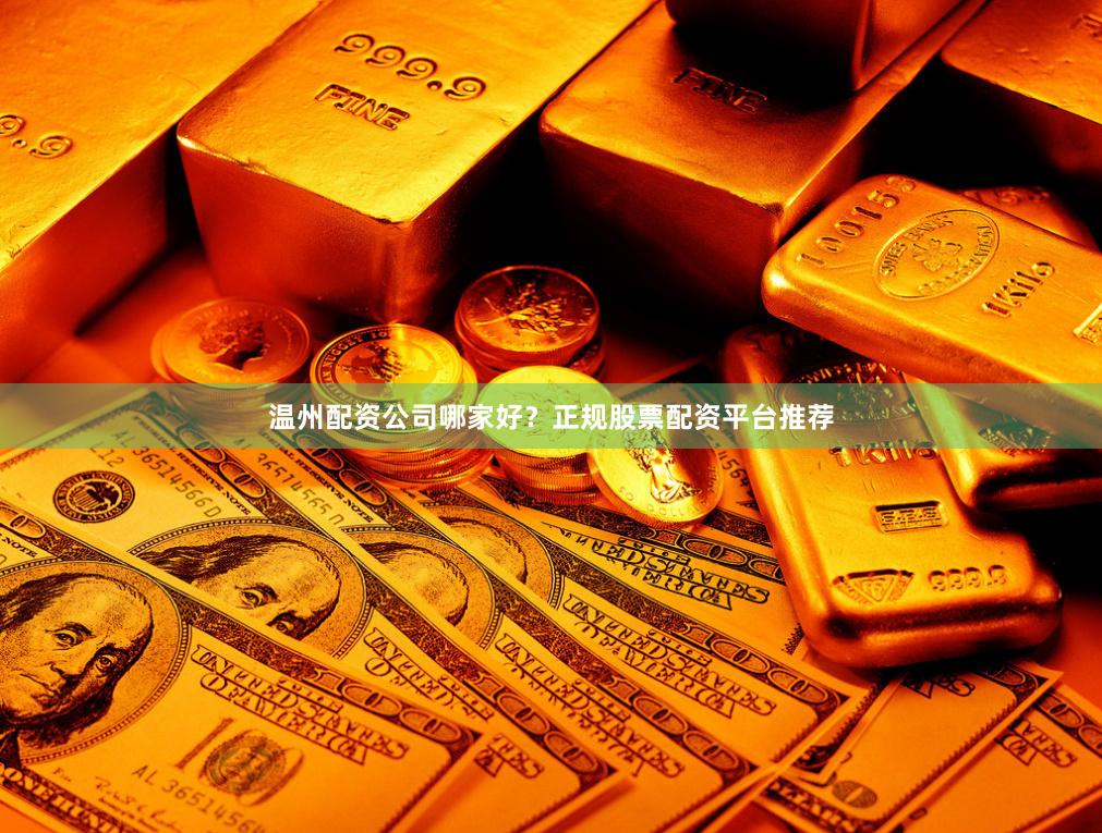 温州配资公司哪家好？正规股票配资平台推荐