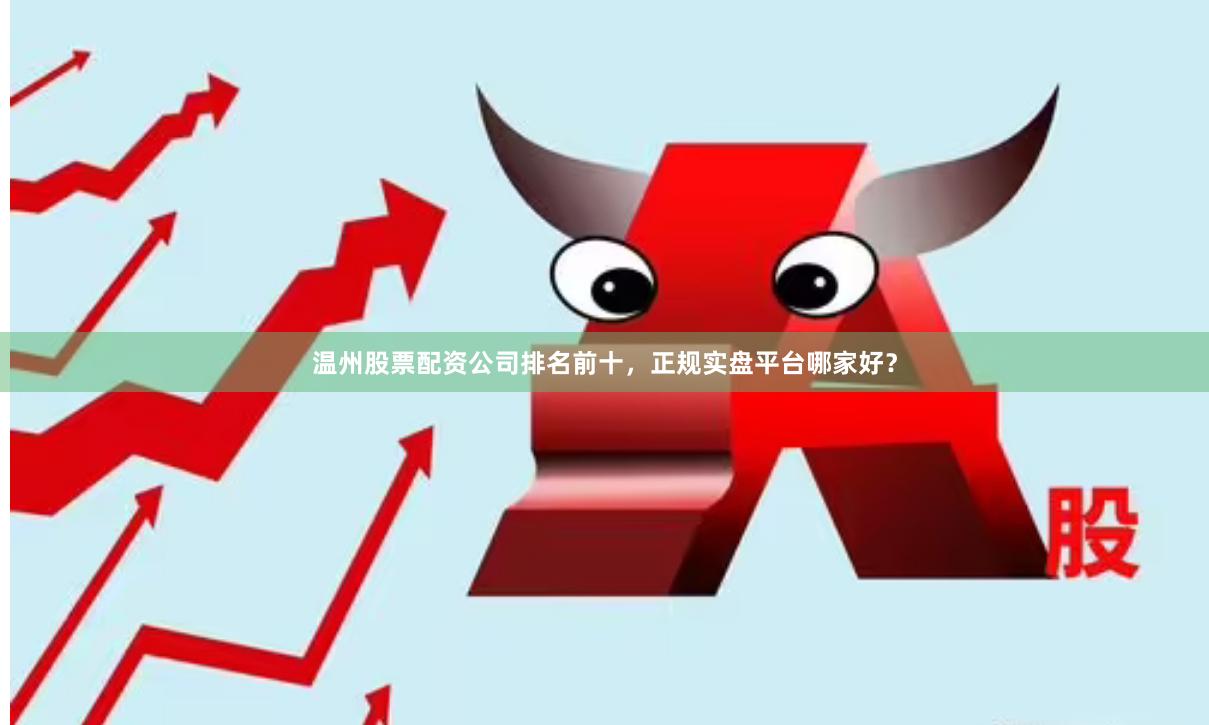 温州股票配资公司排名前十，正规实盘平台哪家好？