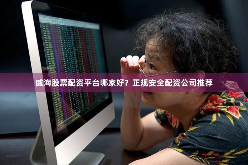 威海股票配资平台哪家好？正规安全配资公司推荐