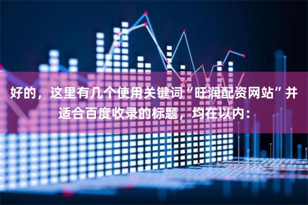 好的，这里有几个使用关键词“旺润配资网站”并适合百度收录的标题，均在以内：