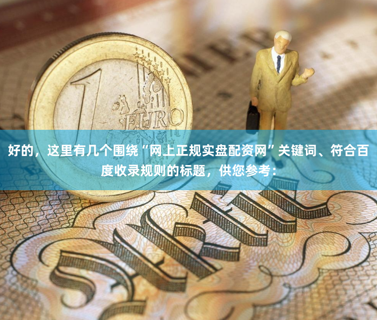 好的，这里有几个围绕“网上正规实盘配资网”关键词、符合百度收录规则的标题，供您参考：