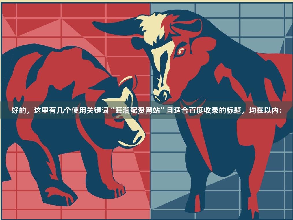 好的，这里有几个使用关键词“旺润配资网站”且适合百度收录的标题，均在以内：