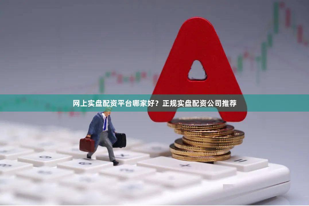 网上实盘配资平台哪家好？正规实盘配资公司推荐