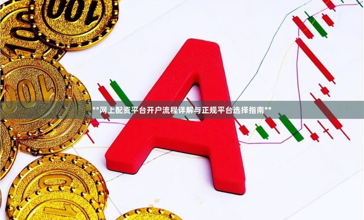 **网上配资平台开户流程详解与正规平台选择指南**