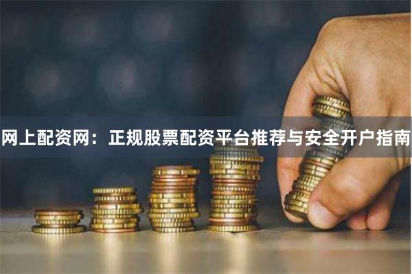 网上配资网：正规股票配资平台推荐与安全开户指南