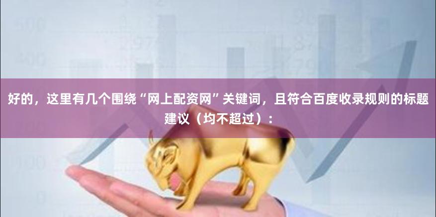 好的，这里有几个围绕“网上配资网”关键词，且符合百度收录规则的标题建议（均不超过）：