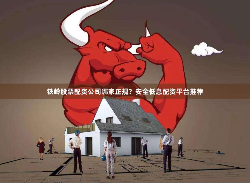 铁岭股票配资公司哪家正规？安全低息配资平台推荐
