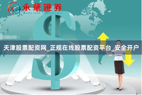 天津股票配资网_正规在线股票配资平台_安全开户