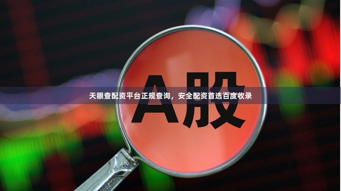 天眼查配资平台正规查询，安全配资首选百度收录